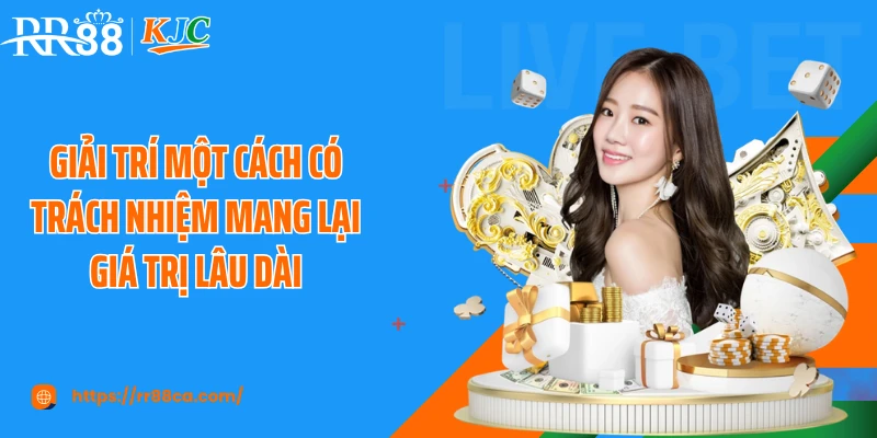 Giải trí một cách có trách nhiệm mang lại giá trị lâu dài