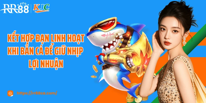 Kết hợp đạn linh hoạt khi bắn cá để giữ nhịp lợi nhuận