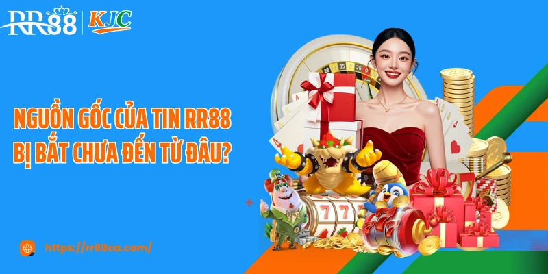 Nguồn gốc của tin RR88 bị bắt chưa đến từ đâu?